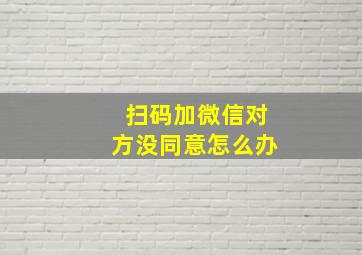 扫码加微信对方没同意怎么办