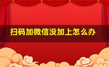 扫码加微信没加上怎么办