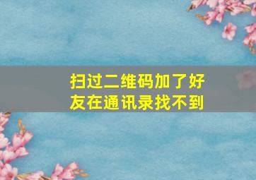 扫过二维码加了好友在通讯录找不到