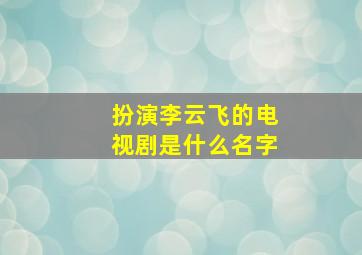 扮演李云飞的电视剧是什么名字