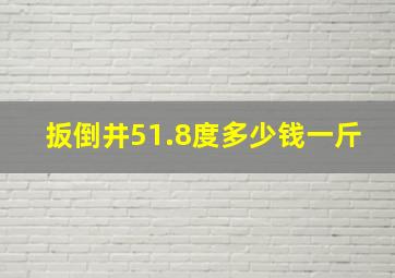 扳倒井51.8度多少钱一斤