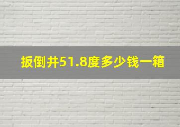 扳倒井51.8度多少钱一箱