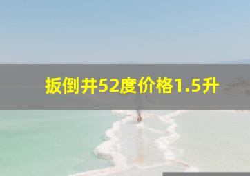 扳倒井52度价格1.5升