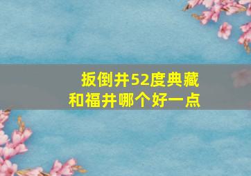 扳倒井52度典藏和福井哪个好一点