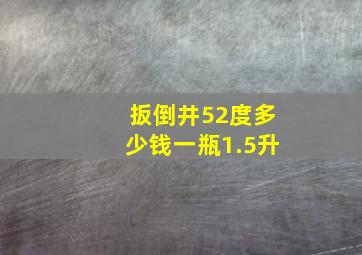 扳倒井52度多少钱一瓶1.5升