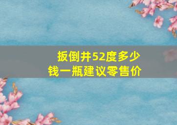 扳倒井52度多少钱一瓶建议零售价