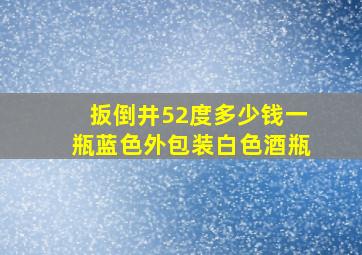 扳倒井52度多少钱一瓶蓝色外包装白色酒瓶