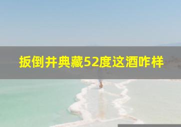 扳倒井典藏52度这酒咋样