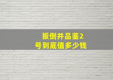 扳倒井品鉴2号到底值多少钱