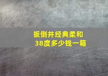 扳倒井经典柔和38度多少钱一箱