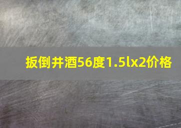 扳倒井酒56度1.5lx2价格