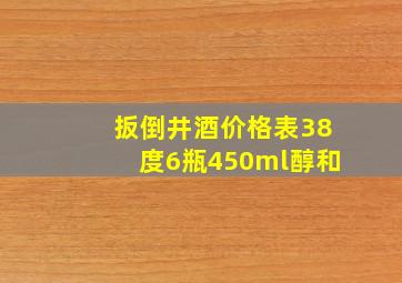 扳倒井酒价格表38度6瓶450ml醇和