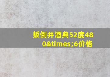 扳倒井酒典52度480×6价格