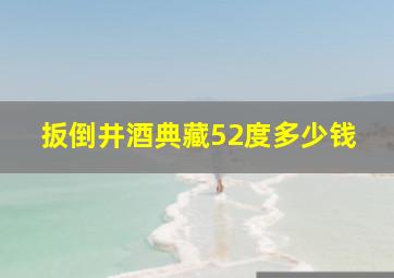 扳倒井酒典藏52度多少钱