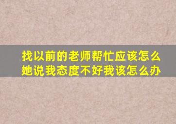 找以前的老师帮忙应该怎么她说我态度不好我该怎么办