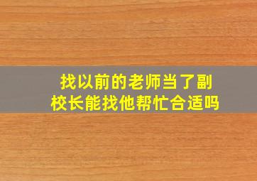 找以前的老师当了副校长能找他帮忙合适吗