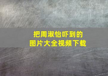 把周淑怡吓到的图片大全视频下载