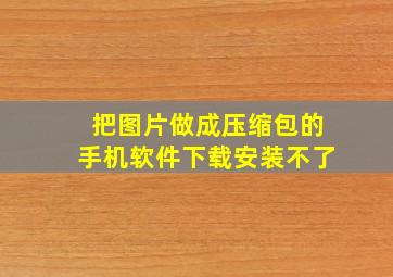 把图片做成压缩包的手机软件下载安装不了