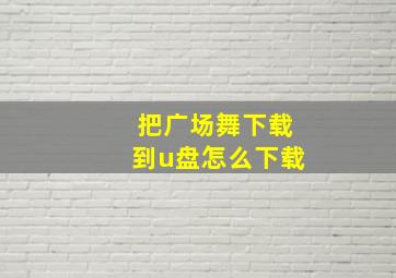 把广场舞下载到u盘怎么下载