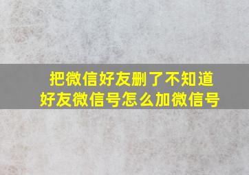 把微信好友删了不知道好友微信号怎么加微信号