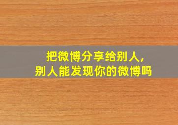 把微博分享给别人,别人能发现你的微博吗