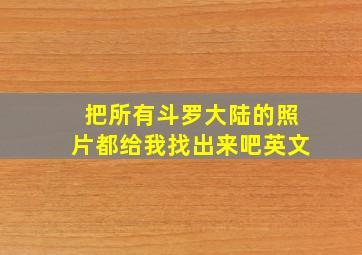 把所有斗罗大陆的照片都给我找出来吧英文