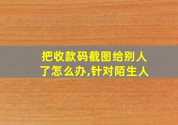 把收款码截图给别人了怎么办,针对陌生人