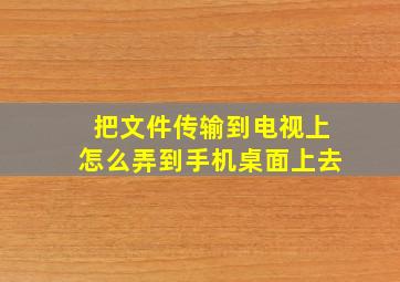 把文件传输到电视上怎么弄到手机桌面上去