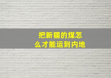 把新疆的煤怎么才能运到内地