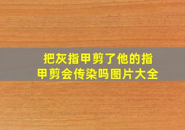 把灰指甲剪了他的指甲剪会传染吗图片大全