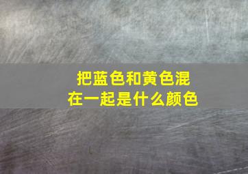 把蓝色和黄色混在一起是什么颜色