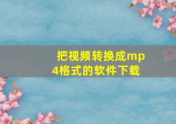 把视频转换成mp4格式的软件下载