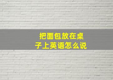 把面包放在桌子上英语怎么说