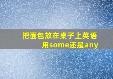 把面包放在桌子上英语用some还是any