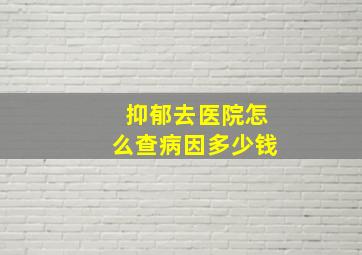 抑郁去医院怎么查病因多少钱