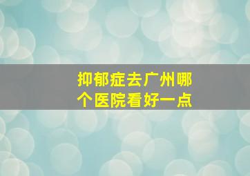 抑郁症去广州哪个医院看好一点