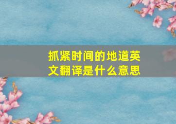 抓紧时间的地道英文翻译是什么意思