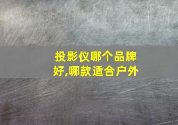 投影仪哪个品牌好,哪款适合户外