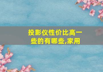 投影仪性价比高一些的有哪些,家用