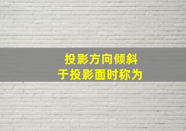 投影方向倾斜于投影面时称为