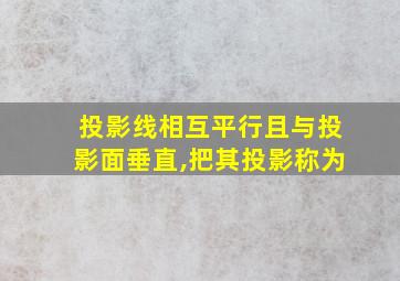 投影线相互平行且与投影面垂直,把其投影称为