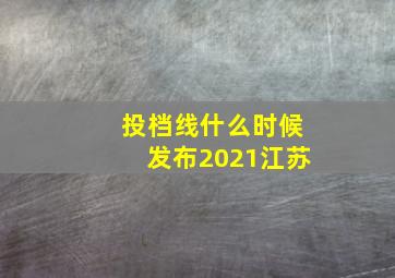 投档线什么时候发布2021江苏