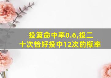 投篮命中率0.6,投二十次恰好投中12次的概率