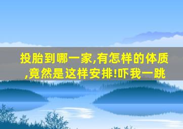 投胎到哪一家,有怎样的体质,竟然是这样安排!吓我一跳