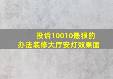 投诉10010最狠的办法装修大厅安灯效果图