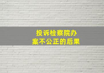 投诉检察院办案不公正的后果