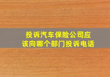 投诉汽车保险公司应该向哪个部门投诉电话