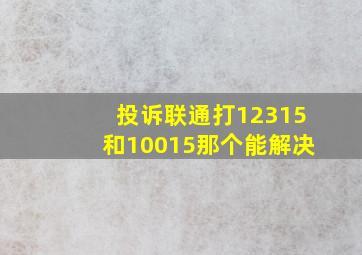 投诉联通打12315和10015那个能解决