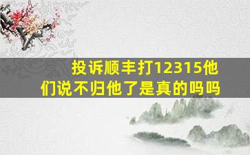 投诉顺丰打12315他们说不归他了是真的吗吗