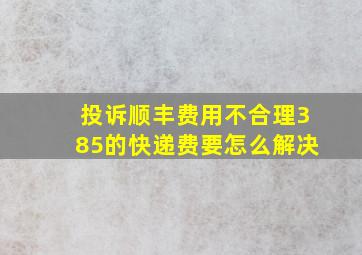 投诉顺丰费用不合理385的快递费要怎么解决